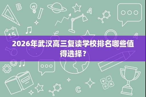 2026年武汉高三复读学校排名哪些值得选择? 2026年武汉高三复读学校排名哪些值得选择?