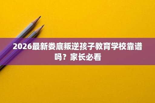 2026最新娄底叛逆孩子教育学校靠谱吗？家长必看