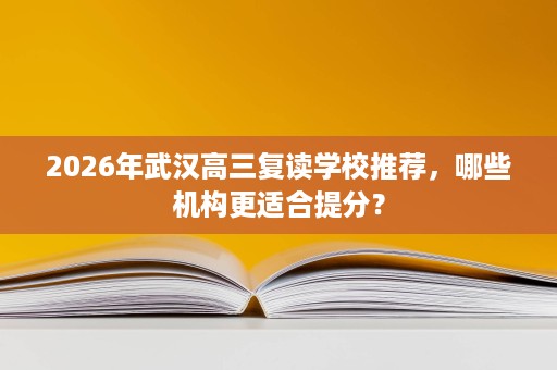 2026年武汉高三复读学校推荐,哪些机构更适合提分? 2026年武汉高三复读学校推荐,哪些机构更适合提分?