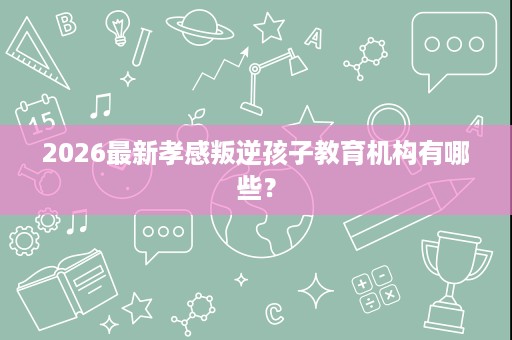 2026最新孝感叛逆孩子教育机构有哪些? 2026最新孝感叛逆孩子教育机构有哪些?
