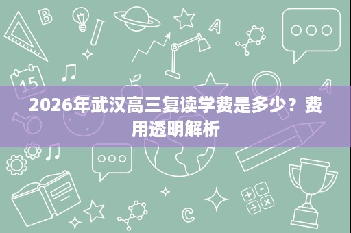 2026年武汉高三复读学费是多少？费用透明解析