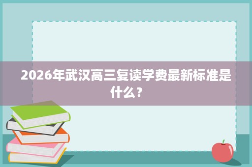 2026年武汉高三复读学费最新标准是什么？