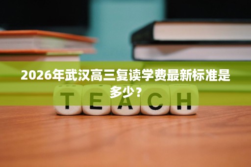 2026年武汉高三复读学费最新标准是多少? 2026年武汉高三复读学费最新标准是多少?