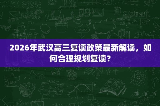 2026年武汉高三复读政策最新解读,如何合理规划复读? 2026年武汉高三复读政策最新解读,如何合理规划复读?