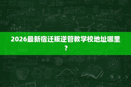 2026最新宿迁叛逆管教学校地址哪里? 2026最新宿迁叛逆管教学校地址哪里?