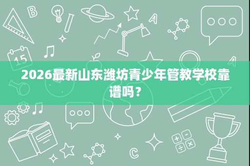 2026最新山东潍坊青少年管教学校靠谱吗? 2026最新山东潍坊青少年管教学校靠谱吗?