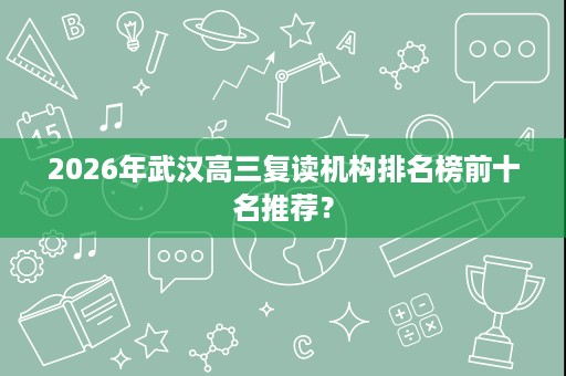 2026年武汉高三复读机构排名榜前十名推荐? 2026年武汉高三复读机构排名榜前十名推荐?