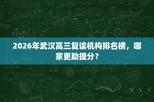 2026年武汉高三复读机构排名榜,哪家更助提分? 2026年武汉高三复读机构排名榜,哪家更助提分?