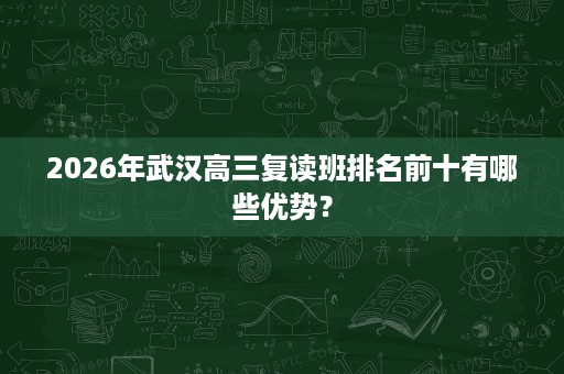 2026年武汉高三复读班排名前十有哪些优势? 2026年武汉高三复读班排名前十有哪些优势?