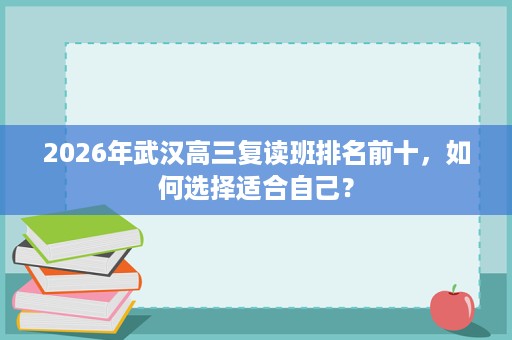 2026年武汉高三复读班排名前十，如何选择适合自己？