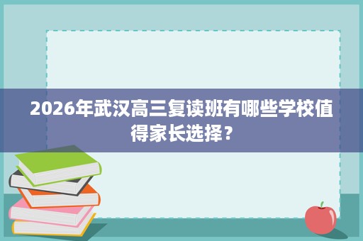 2026年武汉高三复读班有哪些学校值得家长选择? 2026年武汉高三复读班有哪些学校值得家长选择?