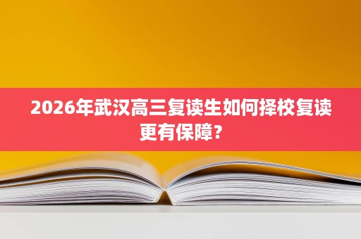 2026年武汉高三复读生如何择校复读更有保障? 2026年武汉高三复读生如何择校复读更有保障?