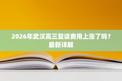 2026年武汉高三复读费用上涨了吗?最新详解 2026年武汉高三复读费用上涨了吗?最新详解