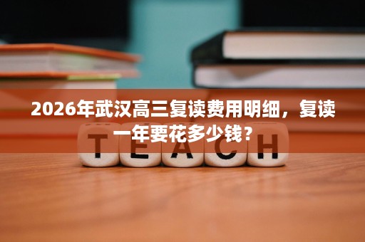2026年武汉高三复读费用明细，复读一年要花多少钱？