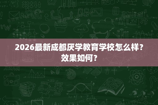 2026最新成都厌学教育学校怎么样?效果如何? 2026最新成都厌学教育学校怎么样?效果如何?