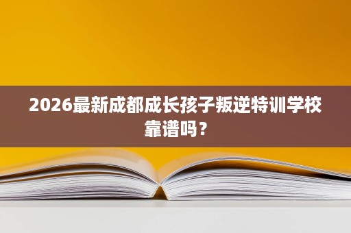 2026最新成都成长孩子叛逆特训学校靠谱吗? 2026最新成都成长孩子叛逆特训学校靠谱吗?