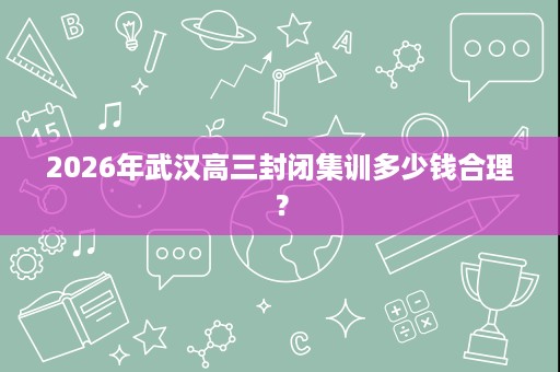 2026年武汉高三封闭集训多少钱合理? 2026年武汉高三封闭集训多少钱合理?