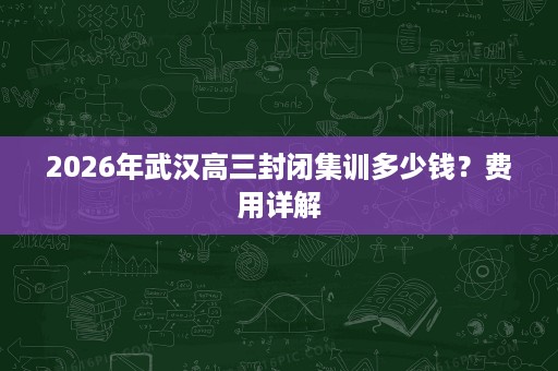 2026年武汉高三封闭集训多少钱?费用详解 2026年武汉高三封闭集训多少钱?费用详解