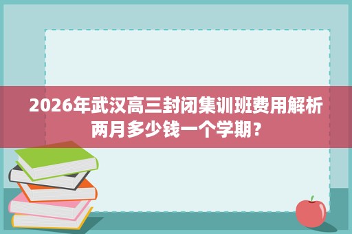 2026年武汉高三封闭集训班费用解析两月多少钱一个学期? 2026年武汉高三封闭集训班费用解析两月多少钱一个学期?