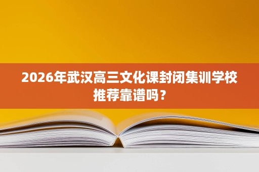 2026年武汉高三文化课封闭集训学校推荐靠谱吗？