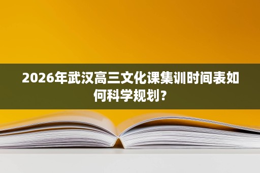 2026年武汉高三文化课集训时间表如何科学规划？