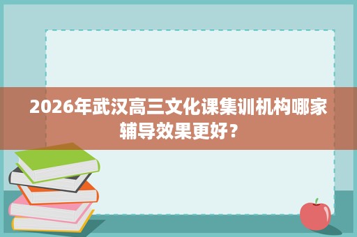 2026年武汉高三文化课集训机构哪家辅导效果更好？