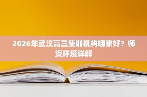 2026年武汉高三集训机构哪家好?师资环境详解 2026年武汉高三集训机构哪家好?师资环境详解