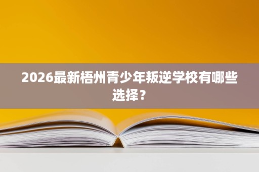 2026最新梧州青少年叛逆学校有哪些选择? 2026最新梧州青少年叛逆学校有哪些选择?