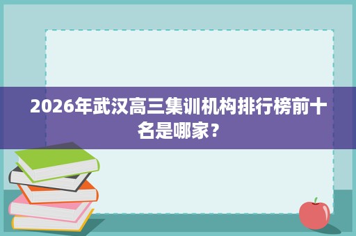 2026年武汉高三集训机构排行榜前十名是哪家? 2026年武汉高三集训机构排行榜前十名是哪家?