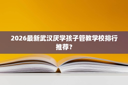 2026最新武汉厌学孩子管教学校排行推荐? 2026最新武汉厌学孩子管教学校排行推荐?