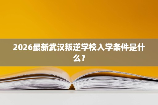 2026最新武汉叛逆学校入学条件是什么? 2026最新武汉叛逆学校入学条件是什么?