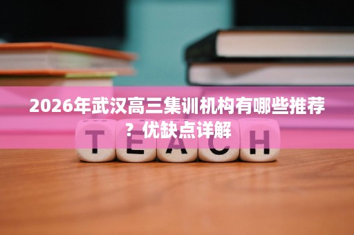 2026年武汉高三集训机构有哪些推荐?优缺点详解 2026年武汉高三集训机构有哪些推荐?优缺点详解