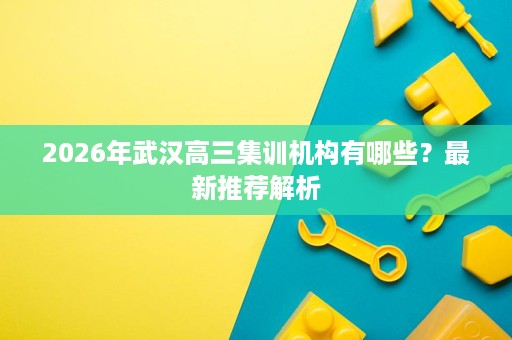 2026年武汉高三集训机构有哪些?最新推荐解析 2026年武汉高三集训机构有哪些?最新推荐解析