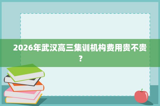 2026年武汉高三集训机构费用贵不贵? 2026年武汉高三集训机构费用贵不贵?