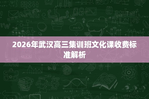2026年武汉高三集训班文化课收费标准解析 2026年武汉高三集训班文化课收费标准解析