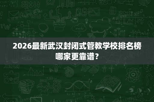 2026最新武汉封闭式管教学校排名榜哪家更靠谱? 2026最新武汉封闭式管教学校排名榜哪家更靠谱?