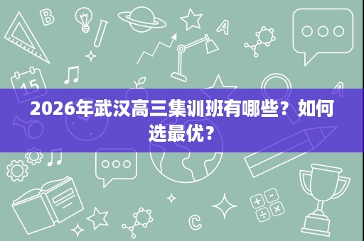 2026年武汉高三集训班有哪些?如何选最优? 2026年武汉高三集训班有哪些?如何选最优?
