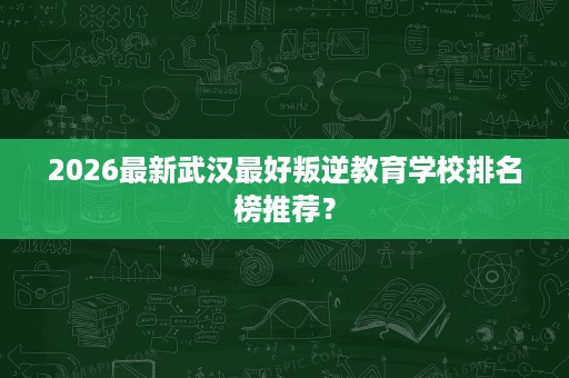 2026最新武汉最好叛逆教育学校排名榜推荐? 2026最新武汉最好叛逆教育学校排名榜推荐?
