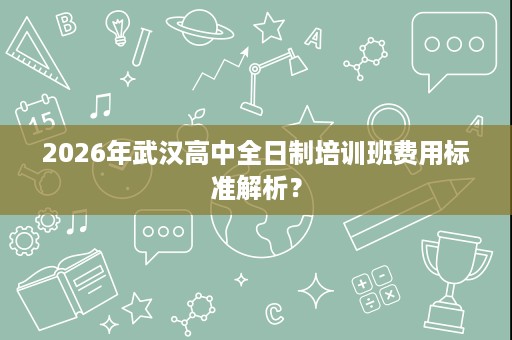 2026年武汉高中全日制培训班费用标准解析？