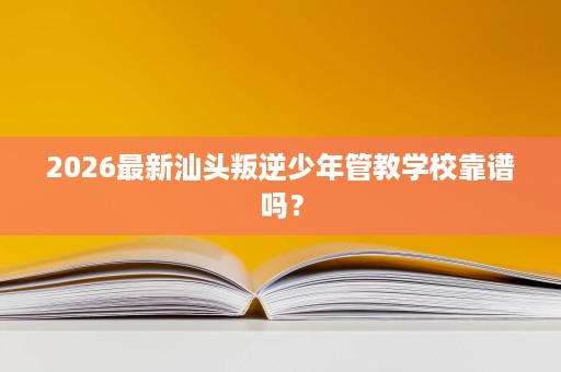 2026最新汕头叛逆少年管教学校靠谱吗? 2026最新汕头叛逆少年管教学校靠谱吗?