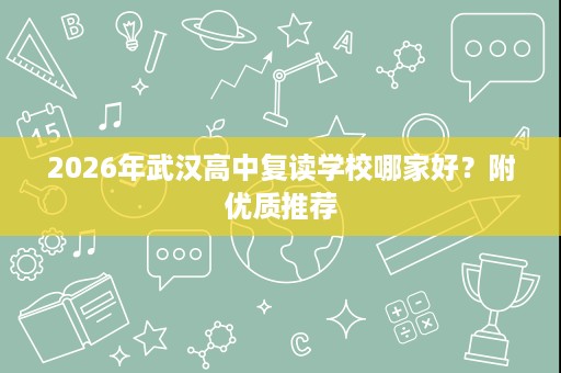 2026年武汉高中复读学校哪家好?附优质推荐 2026年武汉高中复读学校哪家好?附优质推荐