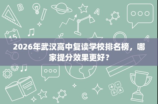 2026年武汉高中复读学校排名榜,哪家提分效果更好? 2026年武汉高中复读学校排名榜,哪家提分效果更好?