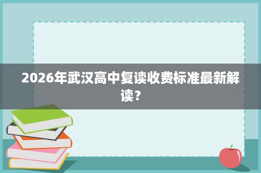2026年武汉高中复读收费标准最新解读？