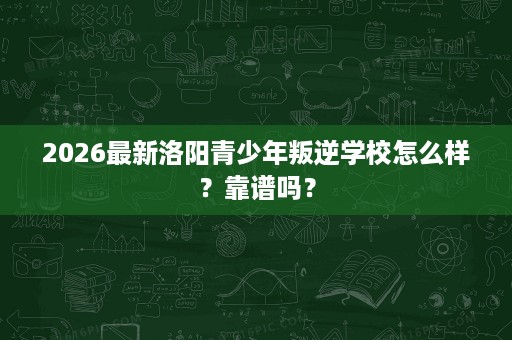 2026最新洛阳青少年叛逆学校怎么样?靠谱吗? 2026最新洛阳青少年叛逆学校怎么样?靠谱吗?