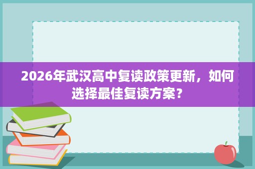 2026年武汉高中复读政策更新,如何选择最佳复读方案? 2026年武汉高中复读政策更新,如何选择最佳复读方案?