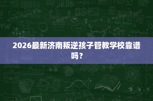 2026最新济南叛逆孩子管教学校靠谱吗? 2026最新济南叛逆孩子管教学校靠谱吗?