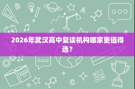 2026年武汉高中复读机构哪家更值得选? 2026年武汉高中复读机构哪家更值得选?