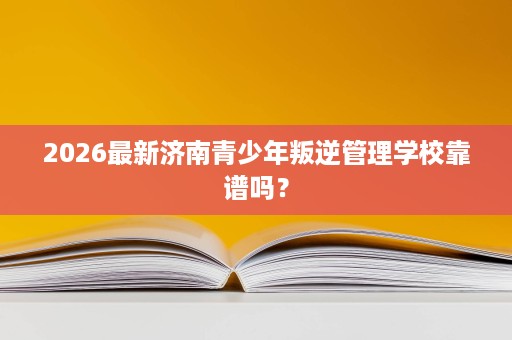 2026最新济南青少年叛逆管理学校靠谱吗? 2026最新济南青少年叛逆管理学校靠谱吗?