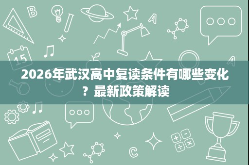 2026年武汉高中复读条件有哪些变化?最新政策解读 2026年武汉高中复读条件有哪些变化?最新政策解读