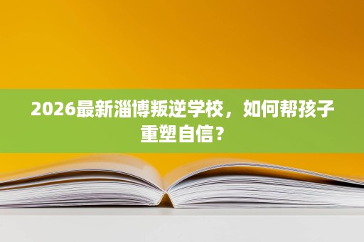 2026最新淄博叛逆学校,如何帮孩子重塑自信? 2026最新淄博叛逆学校,如何帮孩子重塑自信?